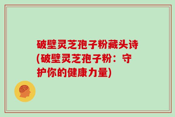破壁灵芝孢子粉藏头诗(破壁灵芝孢子粉:守护你的健康力量)-第1张图片-灵芝大师 破壁灵芝孢子粉藏头诗(破壁灵芝孢子粉:守护你的健康力量)-第1张图片-灵芝大师