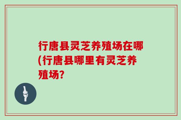 行唐县灵芝养殖场在哪(行唐县哪里有灵芝养殖场?-第1张图片-灵芝大师 行唐县灵芝养殖场在哪(行唐县哪里有灵芝养殖场?-第1张图片-灵芝大师