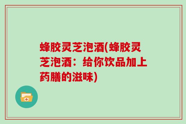 蜂胶灵芝泡酒(蜂胶灵芝泡酒：给你饮品加上药膳的滋味)-第1张图片-灵芝大师