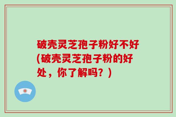 破壳灵芝孢子粉好不好(破壳灵芝孢子粉的好处，你了解吗？)