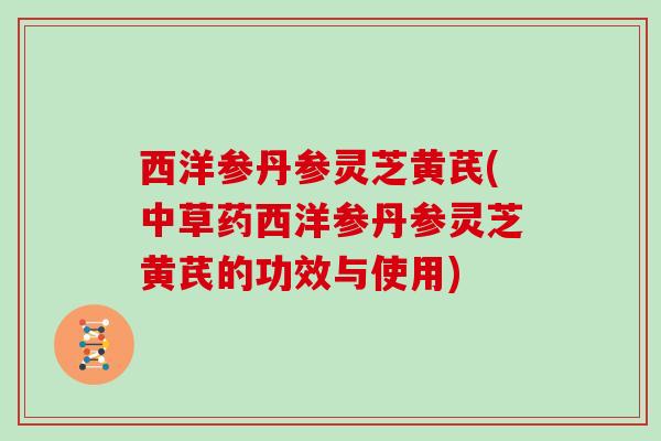 西洋参丹参灵芝黄芪(中草药西洋参丹参灵芝黄芪的功效与使用)