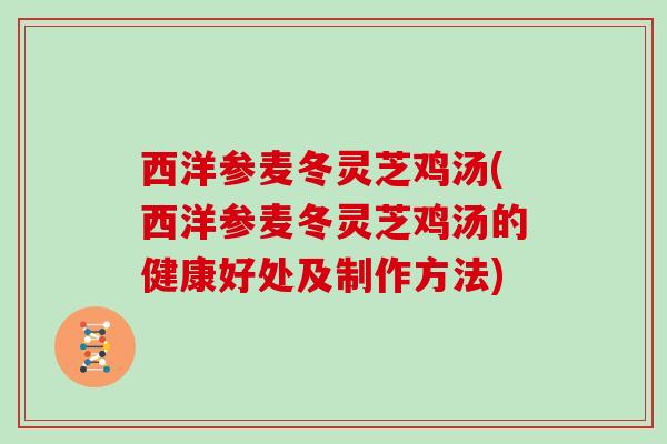 西洋参麦冬灵芝鸡汤(西洋参麦冬灵芝鸡汤的健康好处及制作方法)