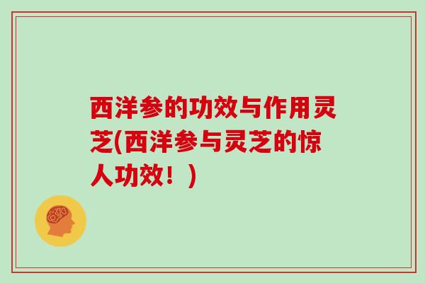 西洋参的功效与作用灵芝(西洋参与灵芝的惊人功效！)