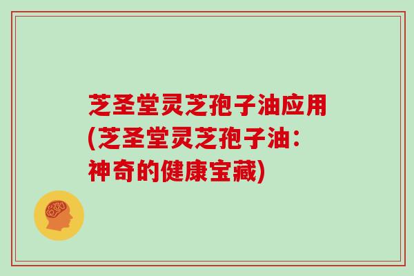 芝圣堂灵芝孢子油应用(芝圣堂灵芝孢子油：神奇的健康宝藏)