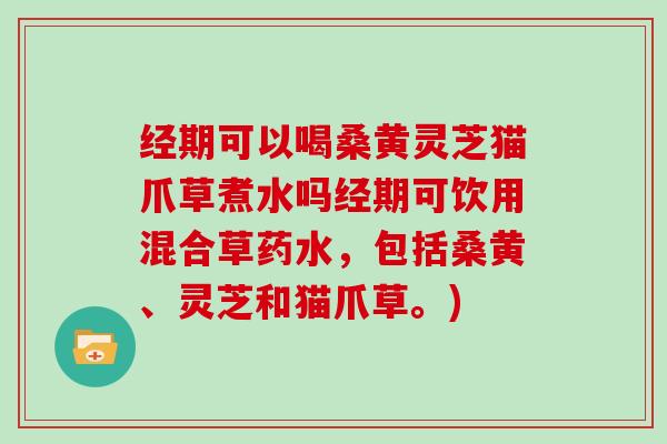 经期可以喝桑黄灵芝猫爪草煮水吗经期可饮用混合草药水,包括桑黄、灵芝和猫爪草。)-第1张图片-灵芝大师 经期可以喝桑黄灵芝猫爪草煮水吗经期可饮用混合草药水,包括桑黄、灵芝和猫爪草。)-第1张图片-灵芝大师
