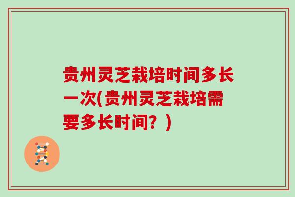 贵州灵芝栽培时间多长一次(贵州灵芝栽培需要多长时间？)
