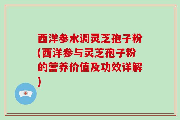 西洋参水调灵芝孢子粉(西洋参与灵芝孢子粉的营养价值及功效详解)-第1张图片-灵芝大师 西洋参水调灵芝孢子粉(西洋参与灵芝孢子粉的营养价值及功效详解)-第1张图片-灵芝大师