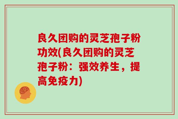 良久团购的灵芝孢子粉功效(良久团购的灵芝孢子粉：强效养生，提高免疫力)