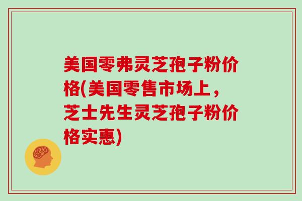 美国零弗灵芝孢子粉价格(美国零售市场上,芝士先生灵芝孢子粉价格实惠)-第1张图片-灵芝大师 美国零弗灵芝孢子粉价格(美国零售市场上,芝士先生灵芝孢子粉价格实惠)-第1张图片-灵芝大师