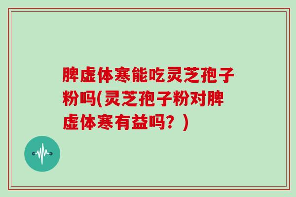 脾虚体寒能吃灵芝孢子粉吗(灵芝孢子粉对脾虚体寒有益吗？)