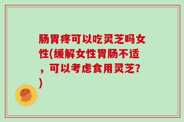 肠胃疼可以吃灵芝吗女性(缓解女性胃肠不适，可以考虑食用灵芝？)