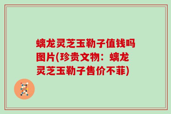 螭龙灵芝玉勒子值钱吗图片(珍贵文物：螭龙灵芝玉勒子售价不菲)