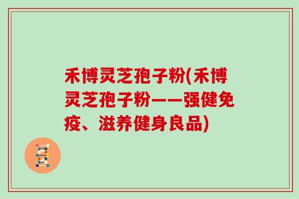 禾博灵芝孢子粉(禾博灵芝孢子粉——强健免疫、滋养健身良品)-第1张图片-灵芝大师 禾博灵芝孢子粉(禾博灵芝孢子粉——强健免疫、滋养健身良品)-第1张图片-灵芝大师