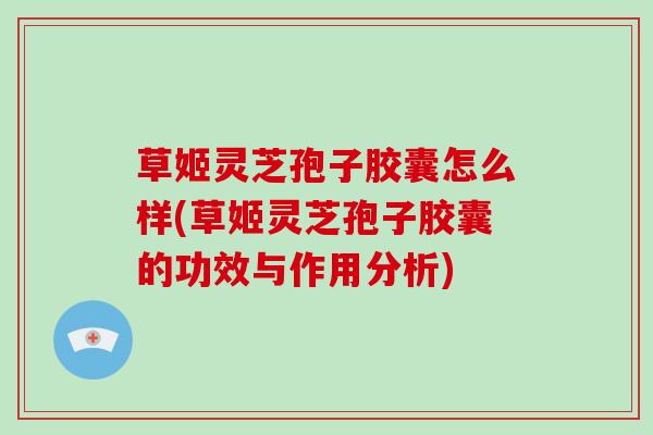 草姬灵芝孢子胶囊怎么样(草姬灵芝孢子胶囊的功效与作用分析)