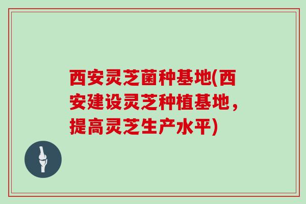 西安灵芝菌种基地(西安建设灵芝种植基地，提高灵芝生产水平)