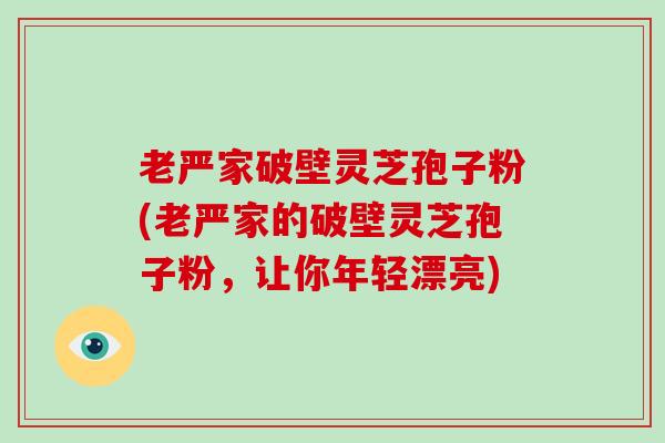 老严家破壁灵芝孢子粉(老严家的破壁灵芝孢子粉，让你年轻漂亮)