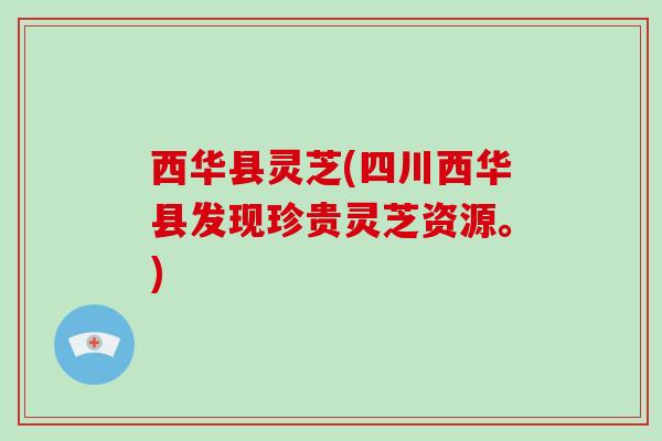 西华县灵芝(四川西华县发现珍贵灵芝资源。)
