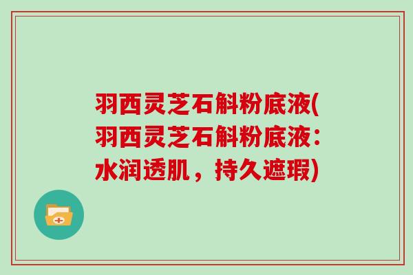 羽西灵芝石斛粉底液(羽西灵芝石斛粉底液：水润透肌，持久遮瑕)