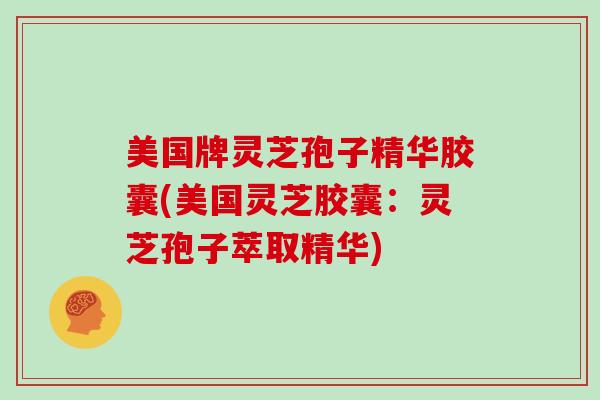 美国牌灵芝孢子精华胶囊(美国灵芝胶囊：灵芝孢子萃取精华)