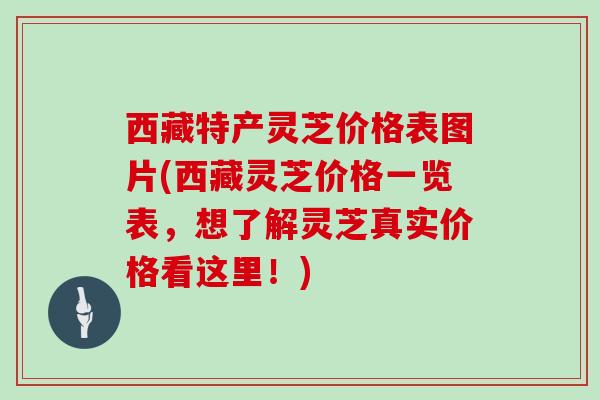 西藏特产灵芝价格表图片(西藏灵芝价格一览表，想了解灵芝真实价格看这里！)