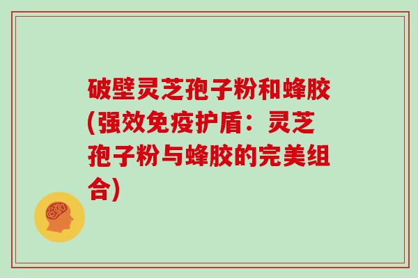 破壁灵芝孢子粉和蜂胶(强效免疫护盾:灵芝孢子粉与蜂胶的完美组合)-第1张图片-灵芝大师 破壁灵芝孢子粉和蜂胶(强效免疫护盾:灵芝孢子粉与蜂胶的完美组合)-第1张图片-灵芝大师
