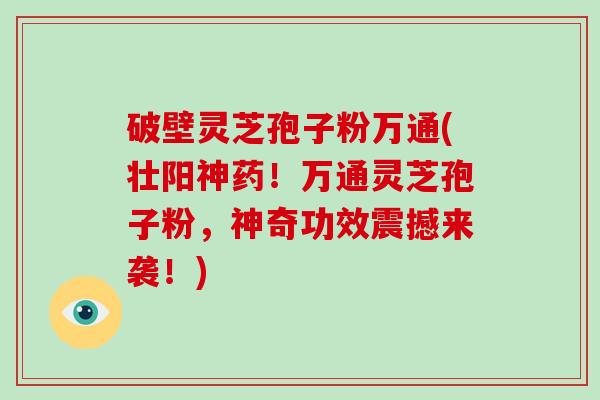 破壁灵芝孢子粉万通(壮阳神药！万通灵芝孢子粉，神奇功效震撼来袭！)