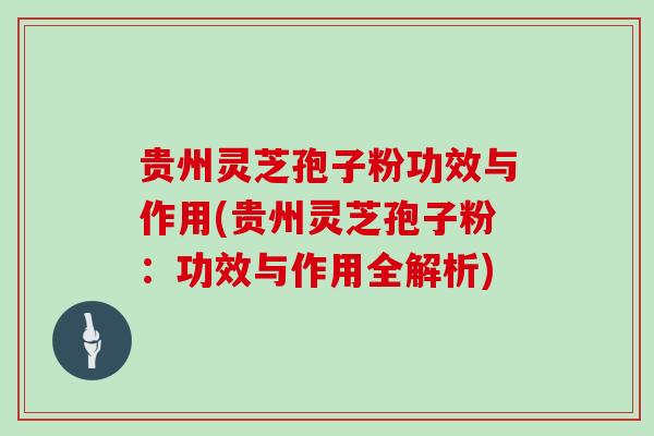 贵州灵芝孢子粉功效与作用(贵州灵芝孢子粉：功效与作用全解析)