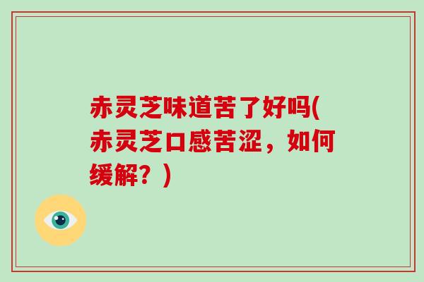 赤灵芝味道苦了好吗(赤灵芝口感苦涩，如何缓解？)