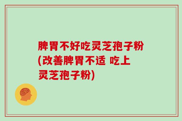 脾胃不好吃灵芝孢子粉(改善脾胃不适 吃上灵芝孢子粉)