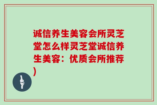 诚信养生美容会所灵芝堂怎么样灵芝堂诚信养生美容：优质会所推荐)