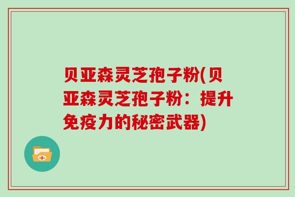 贝亚森灵芝孢子粉(贝亚森灵芝孢子粉：提升免疫力的秘密武器)