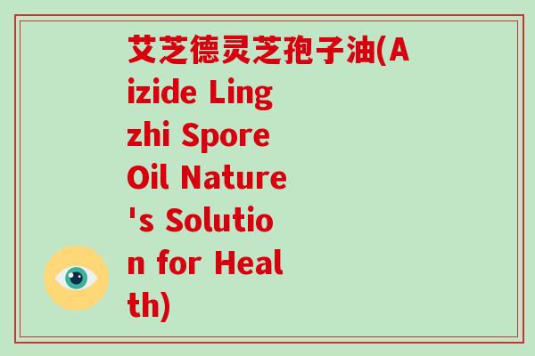 艾芝德灵芝孢子油(Aizide Lingzhi Spore Oil Nature's Solution for Health)-第1张图片-灵芝大师 艾芝德灵芝孢子油(Aizide Lingzhi Spore Oil Nature's Solution for Health)-第1张图片-灵芝大师