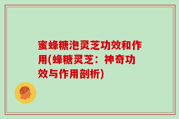 蜜蜂糖泡灵芝功效和作用(蜂糖灵芝:神奇功效与作用剖析)-第1张图片-灵芝大师 蜜蜂糖泡灵芝功效和作用(蜂糖灵芝:神奇功效与作用剖析)-第1张图片-灵芝大师