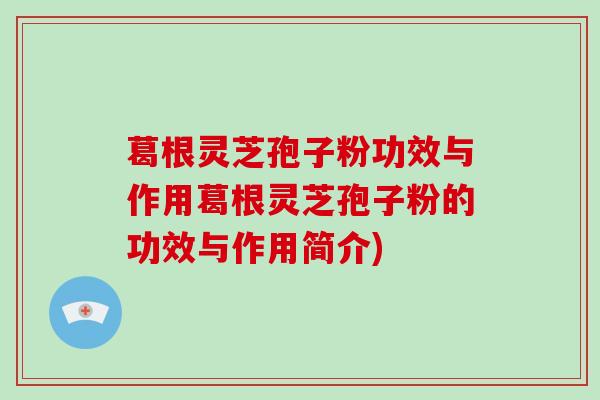 葛根灵芝孢子粉功效与作用葛根灵芝孢子粉的功效与作用简介)-第1张图片-灵芝大师 葛根灵芝孢子粉功效与作用葛根灵芝孢子粉的功效与作用简介)-第1张图片-灵芝大师