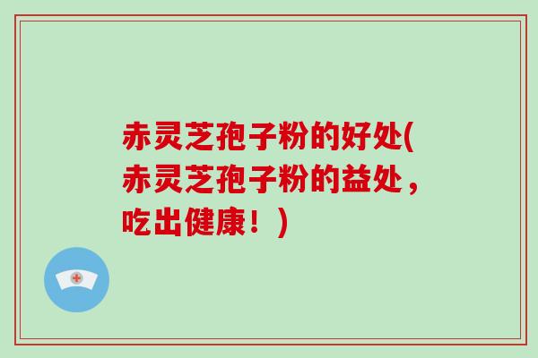 赤灵芝孢子粉的好处(赤灵芝孢子粉的益处，吃出健康！)