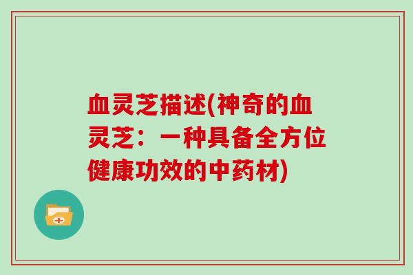 血灵芝描述(神奇的血灵芝:一种具备全方位健康功效的中药材)-第1张图片-灵芝大师 血灵芝描述(神奇的血灵芝:一种具备全方位健康功效的中药材)-第1张图片-灵芝大师