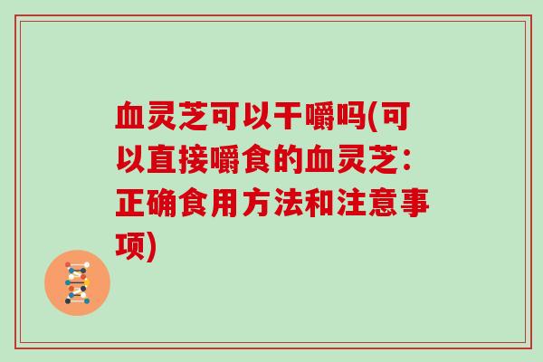 血灵芝可以干嚼吗(可以直接嚼食的血灵芝:正确食用方法和注意事项)-第1张图片-灵芝大师 血灵芝可以干嚼吗(可以直接嚼食的血灵芝:正确食用方法和注意事项)-第1张图片-灵芝大师