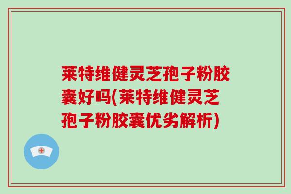 莱特维健灵芝孢子粉胶囊好吗(莱特维健灵芝孢子粉胶囊优劣解析)-第1张图片-灵芝大师 莱特维健灵芝孢子粉胶囊好吗(莱特维健灵芝孢子粉胶囊优劣解析)-第1张图片-灵芝大师