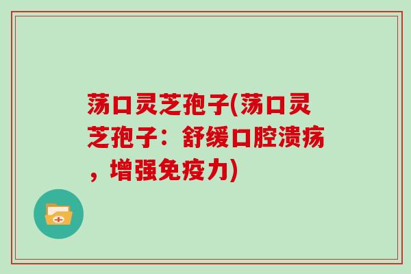 荡口灵芝孢子(荡口灵芝孢子:舒缓口腔溃疡,增强免疫力)-第1张图片-灵芝大师 荡口灵芝孢子(荡口灵芝孢子:舒缓口腔溃疡,增强免疫力)-第1张图片-灵芝大师