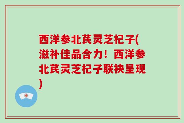 西洋参北芪灵芝杞子(滋补佳品合力！西洋参北芪灵芝杞子联袂呈现)