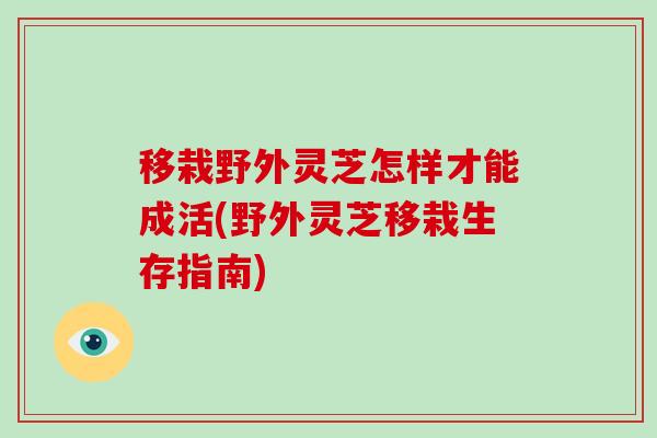 移栽野外灵芝怎样才能成活(野外灵芝移栽生存指南)