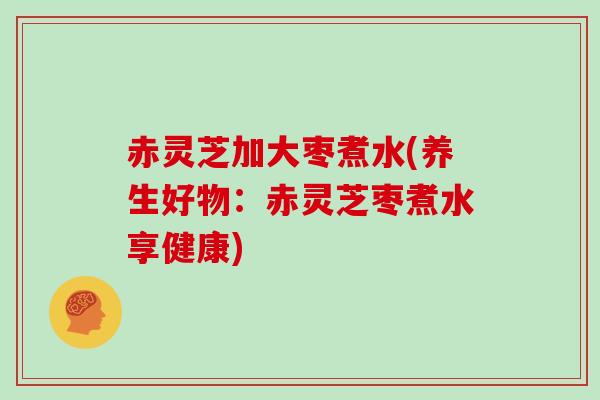 赤灵芝加大枣煮水(养生好物：赤灵芝枣煮水享健康)