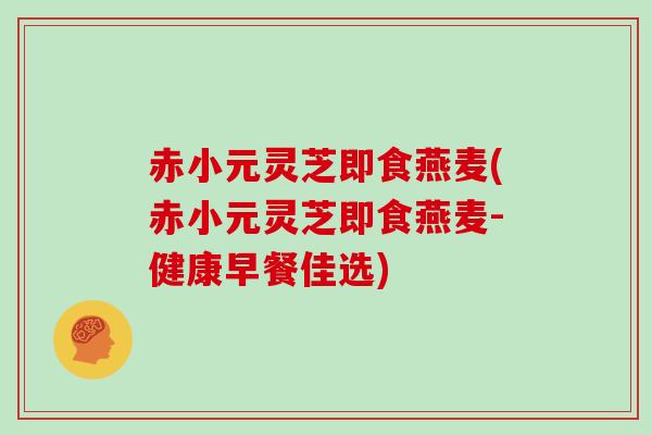 赤小元灵芝即食燕麦(赤小元灵芝即食燕麦-健康早餐佳选)