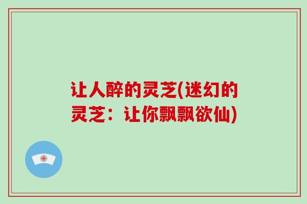 让人醉的灵芝(迷幻的灵芝：让你飘飘欲仙)