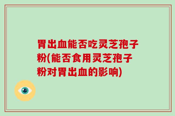 胃出血能否吃灵芝孢子粉(能否食用灵芝孢子粉对胃出血的影响)