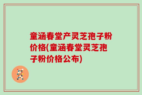 童涵春堂产灵芝孢子粉价格(童涵春堂灵芝孢子粉价格公布)