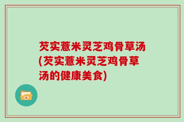芡实薏米灵芝鸡骨草汤(芡实薏米灵芝鸡骨草汤的健康美食)