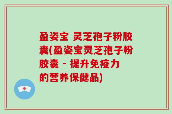 盈姿宝 灵芝孢子粉胶囊(盈姿宝灵芝孢子粉胶囊 - 提升免疫力的营养保健品)-第1张图片-灵芝大师 盈姿宝 灵芝孢子粉胶囊(盈姿宝灵芝孢子粉胶囊 - 提升免疫力的营养保健品)-第1张图片-灵芝大师