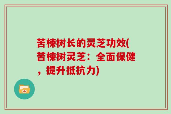苦楝树长的灵芝功效(苦楝树灵芝:全面保健,提升抵抗力)-第1张图片-灵芝大师 苦楝树长的灵芝功效(苦楝树灵芝:全面保健,提升抵抗力)-第1张图片-灵芝大师