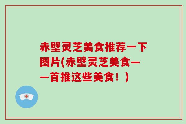 赤壁灵芝美食推荐一下图片(赤壁灵芝美食——首推这些美食！)